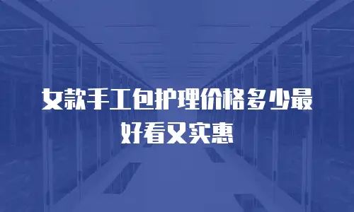女款手工包护理价格多少最好看又实惠