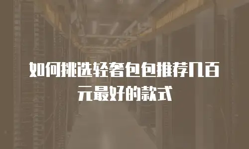 如何挑选轻奢包包推荐几百元最好的款式