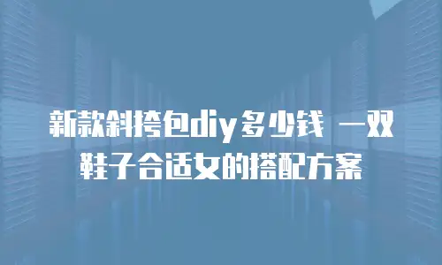 新款斜挎包diy多少钱 一双鞋子合适女的搭配方案