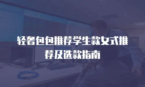 轻奢包包推荐学生款女式推荐及选款指南
