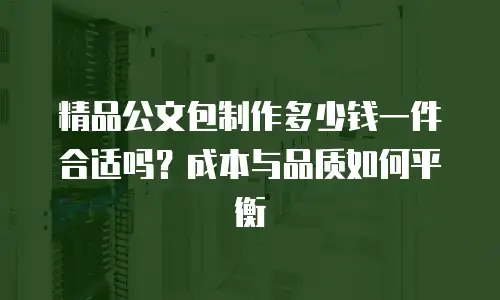 精品公文包制作多少钱一件合适吗？成本与品质如何平衡
