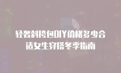 轻奢斜挎包DIY价格多少合适女生穿搭冬季指南