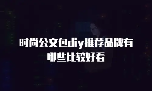 时尚公文包diy推荐品牌有哪些比较好看