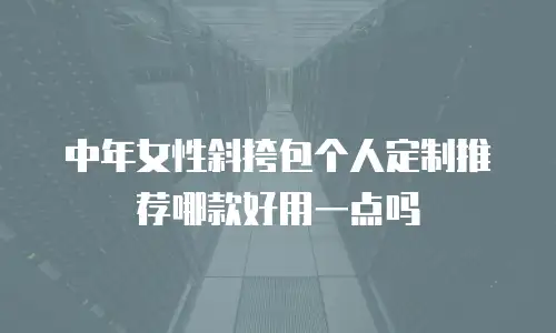 中年女性斜挎包个人定制推荐哪款好用一点吗