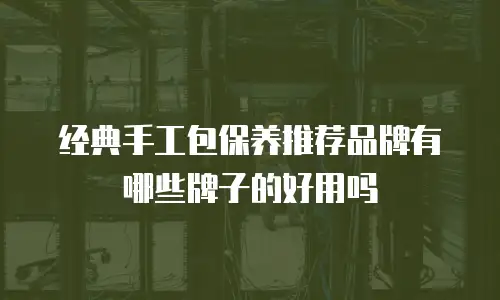 经典手工包保养推荐品牌有哪些牌子的好用吗