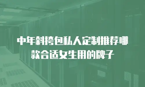 中年斜挎包私人定制推荐哪款合适女生用的牌子