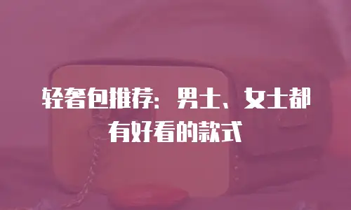 轻奢包推荐：男士、女士都有好看的款式