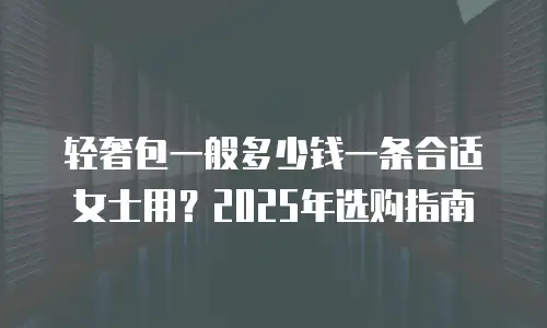 轻奢包一般多少钱一条合适女士用？2025年选购指南