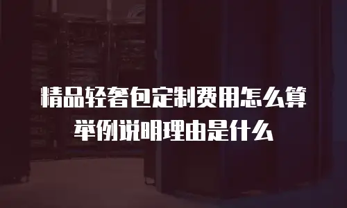 精品轻奢包定制费用怎么算举例说明理由是什么