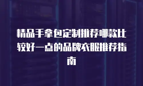 精品手拿包定制推荐哪款比较好一点的品牌衣服推荐指南