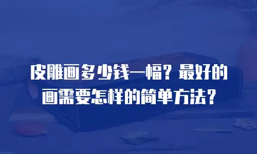 皮雕画多少钱一幅？最好的画需要怎样的简单方法？