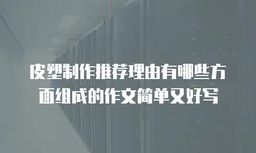 皮塑制作推荐理由有哪些方面组成的作文简单又好写