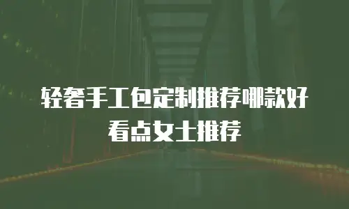 轻奢手工包定制推荐哪款好看点女士推荐