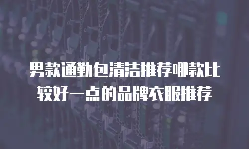 男款通勤包清洁推荐哪款比较好一点的品牌衣服推荐