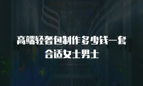 高端轻奢包制作多少钱一套合适女士男士