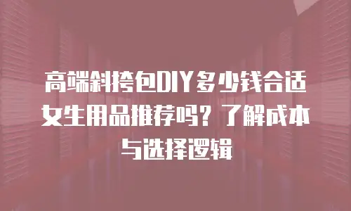 高端斜挎包DIY多少钱合适女生用品推荐吗？了解成本与选择逻辑