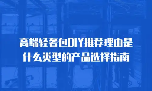 高端轻奢包DIY推荐理由是什么类型的产品选择指南