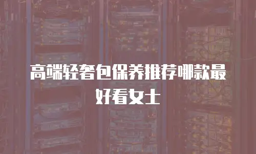 高端轻奢包保养推荐哪款最好看女士