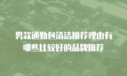 男款通勤包清洁推荐理由有哪些比较好的品牌推荐