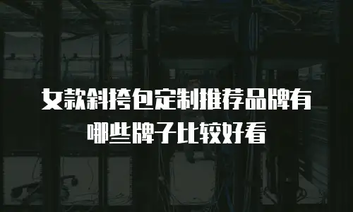 女款斜挎包定制推荐品牌有哪些牌子比较好看