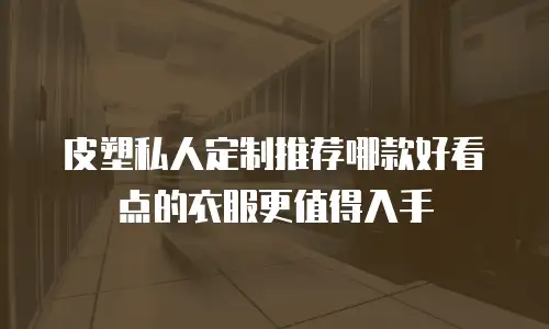 皮塑私人定制推荐哪款好看点的衣服更值得入手