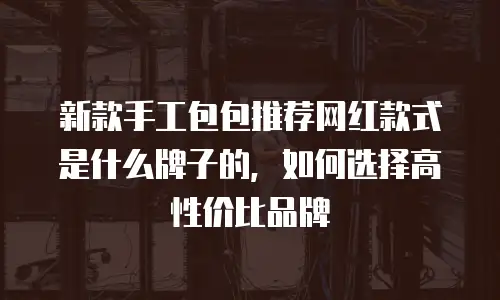 新款手工包包推荐网红款式是什么牌子的，如何选择高性价比品牌