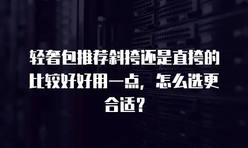 轻奢包推荐斜挎还是直挎的比较好好用一点，怎么选更合适？