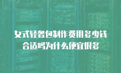 女式轻奢包制作费用多少钱合适吗为什么便宜很多