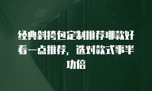 经典斜挎包定制推荐哪款好看一点推荐，选对款式事半功倍