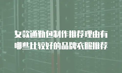 女款通勤包制作推荐理由有哪些比较好的品牌衣服推荐
