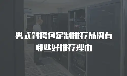 男式斜挎包定制推荐品牌有哪些好推荐理由