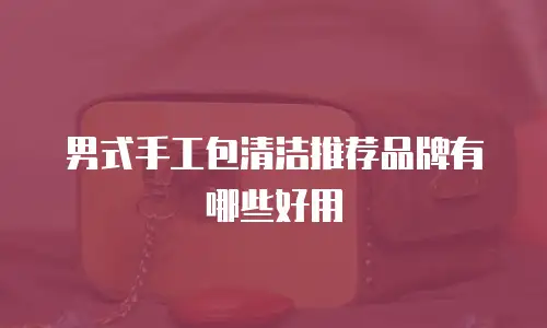 男式手工包清洁推荐品牌有哪些好用