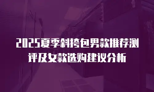 2025夏季斜挎包男款推荐测评及女款选购建议分析