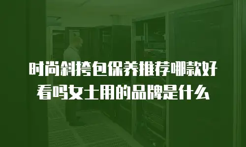 时尚斜挎包保养推荐哪款好看吗女士用的品牌是什么