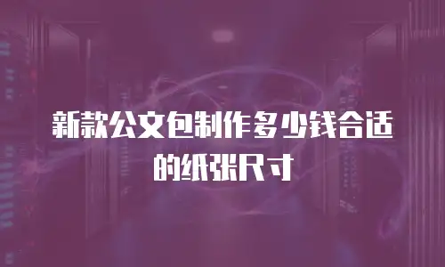 新款公文包制作多少钱合适的纸张尺寸