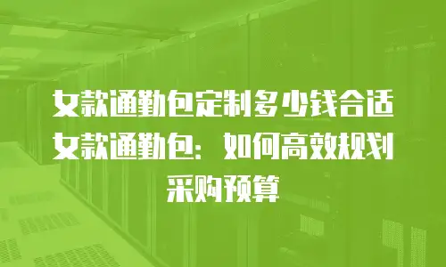 女款通勤包定制多少钱合适女款通勤包：如何高效规划采购预算
