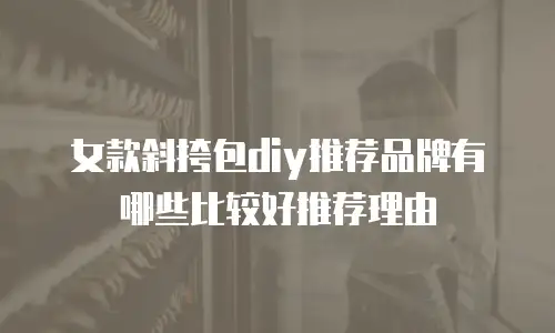女款斜挎包diy推荐品牌有哪些比较好推荐理由