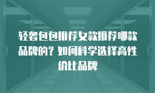 轻奢包包推荐女款推荐哪款品牌的？如何科学选择高性价比品牌