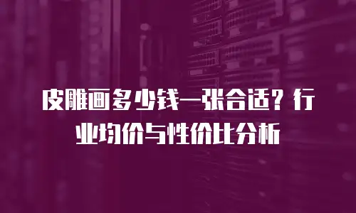 皮雕画多少钱一张合适？行业均价与性价比分析
