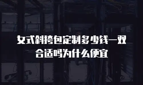 女式斜挎包定制多少钱一双合适吗为什么便宜