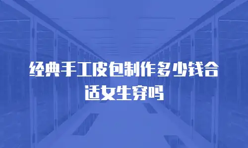经典手工皮包制作多少钱合适女生穿吗