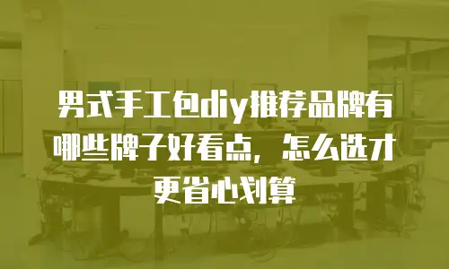 男式手工包diy推荐品牌有哪些牌子好看点，怎么选才更省心划算