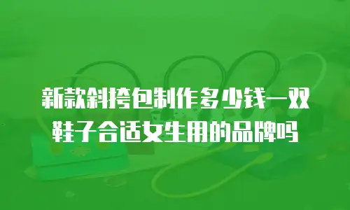新款斜挎包制作多少钱一双鞋子合适女生用的品牌吗