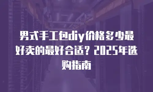 男式手工包diy价格多少最好卖的最好合适？2025年选购指南