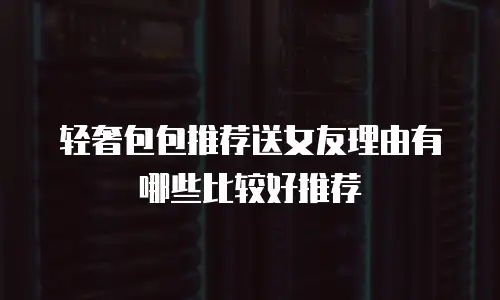 轻奢包包推荐送女友理由有哪些比较好推荐