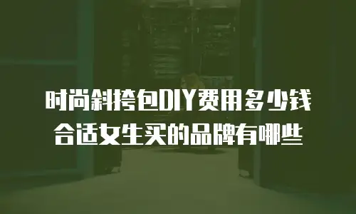 时尚斜挎包DIY费用多少钱合适女生买的品牌有哪些