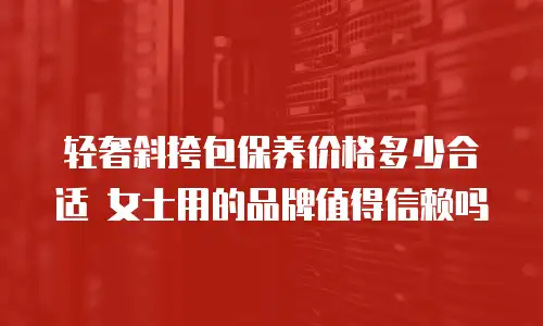 轻奢斜挎包保养价格多少合适 女士用的品牌值得信赖吗