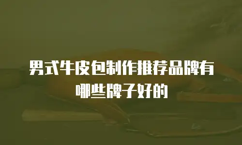 男式牛皮包制作推荐品牌有哪些牌子好的