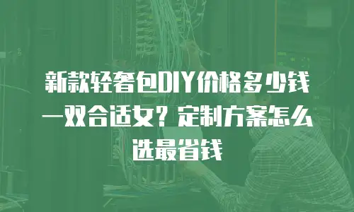 新款轻奢包DIY价格多少钱一双合适女？定制方案怎么选最省钱