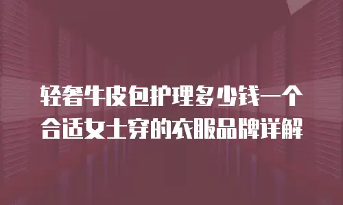 轻奢牛皮包护理多少钱一个合适女士穿的衣服品牌详解